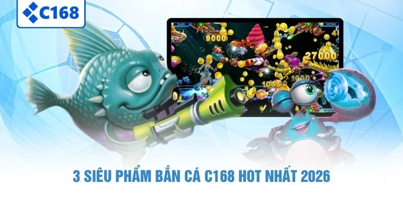 3 siêu phẩm bắn cá C168 hot nhất 2026