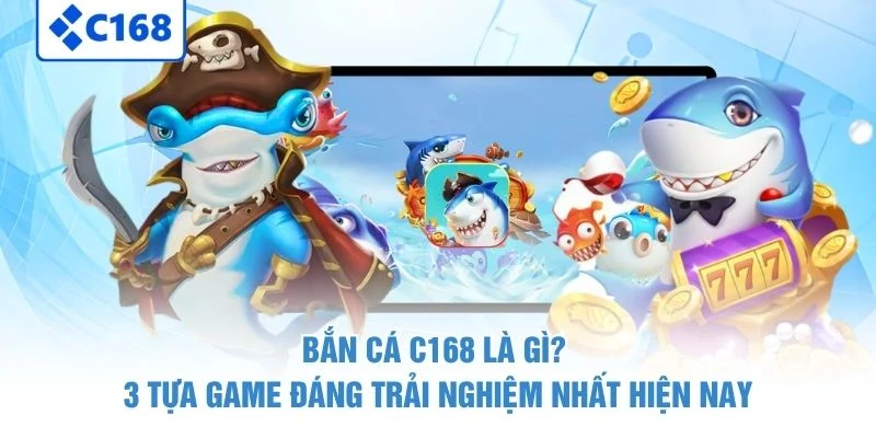Bắn Cá C168 Là Gì? 3 Tựa Game Đáng Trải Nghiệm Nhất Hiện Nay