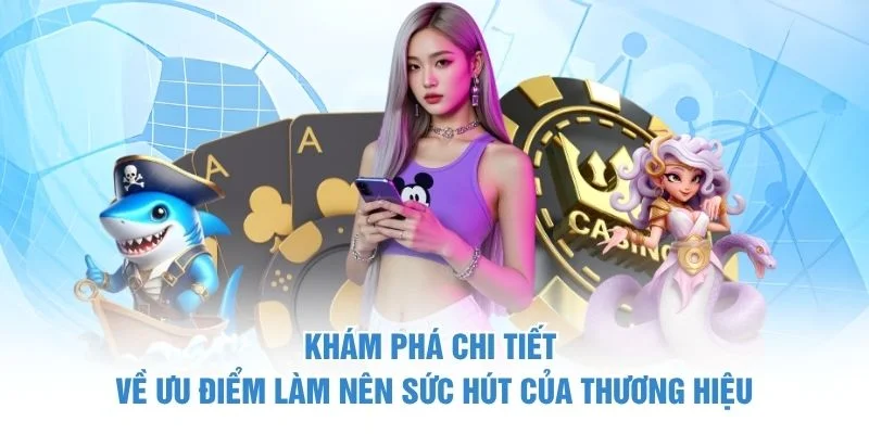 Khám phá chi tiết về ưu điểm làm nên sức hút của thương hiệu